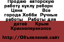Продаю  авторскую работу куклу-реборн  › Цена ­ 27 000 - Все города Хобби. Ручные работы » Работы для детей   . Крым,Красноперекопск